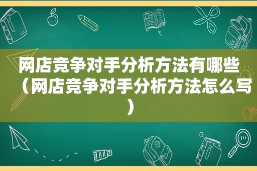 网店竞争对手分析方法有哪些（网店竞争对手分析方法怎么写）