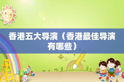 香港五大导演（香港最佳导演有哪些）