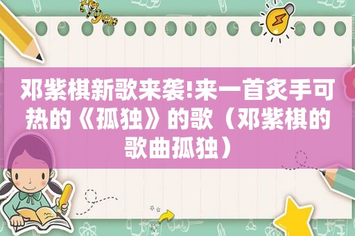 邓紫棋新歌来袭!来一首炙手可热的《孤独》的歌（邓紫棋的歌曲孤独）