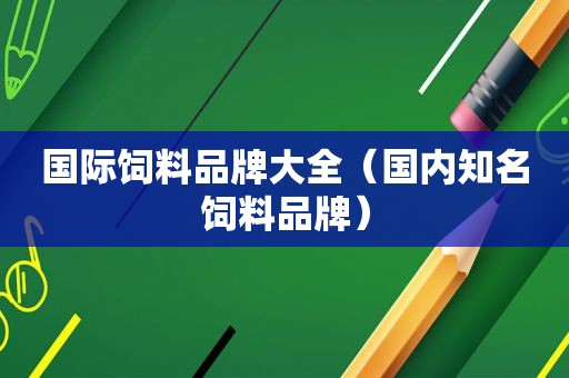 国际饲料品牌大全（国内知名饲料品牌）