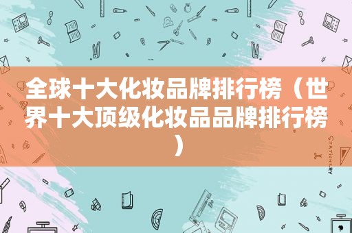 全球十大化妆品牌排行榜（世界十大顶级化妆品品牌排行榜）