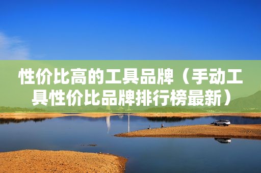 性价比高的工具品牌（手动工具性价比品牌排行榜最新）