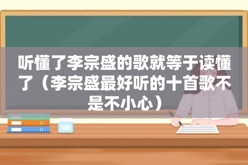 听懂了李宗盛的歌就等于读懂了（李宗盛最好听的十首歌不是不小心）