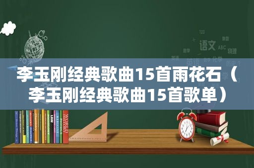 李玉刚经典歌曲15首雨花石（李玉刚经典歌曲15首歌单）