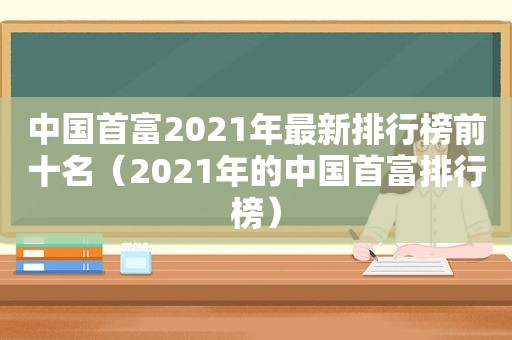 中国首富2021年最新排行榜前十名（2021年的中国首富排行榜）