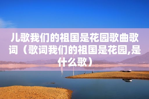 儿歌我们的祖国是花园歌曲歌词（歌词我们的祖国是花园,是什么歌）