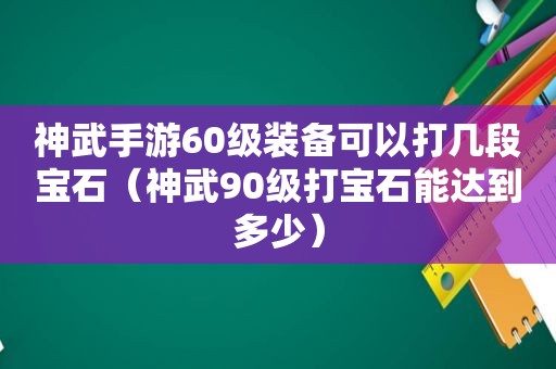 神武手游60级装备可以打几段宝石（神武90级打宝石能达到多少）