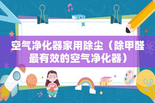 空气净化器家用除尘（除甲醛最有效的空气净化器）