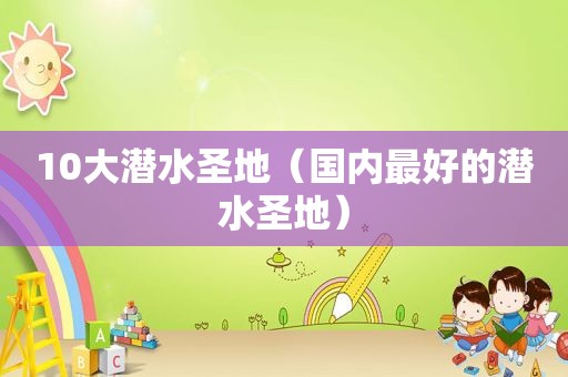 10大潜水圣地（国内最好的潜水圣地）