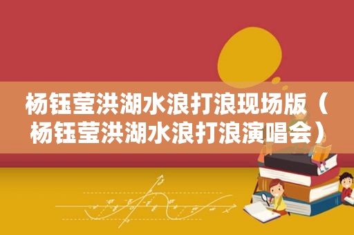 杨钰莹洪湖水浪打浪现场版（杨钰莹洪湖水浪打浪演唱会）