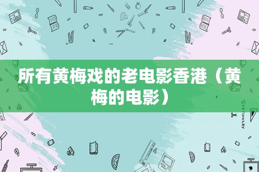 所有黄梅戏的老电影香港（黄梅的电影）