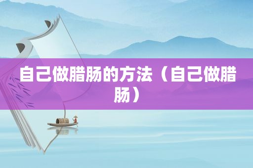 自己做腊肠的方法（自己做腊肠）