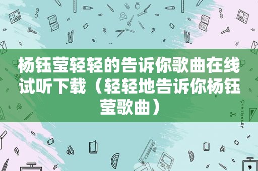 杨钰莹轻轻的告诉你歌曲在线试听下载（轻轻地告诉你杨钰莹歌曲）