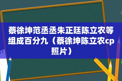 蔡徐坤范丞丞朱正廷陈立农等组成百分九（蔡徐坤陈立农cp照片）