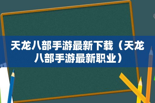 天龙八部手游最新下载（天龙八部手游最新职业）