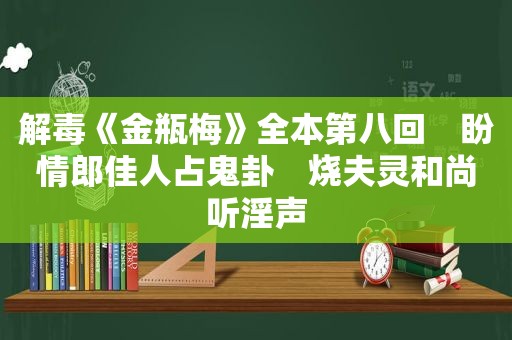 解毒《 *** 》全本第八回　盼情郎佳人占鬼卦　烧夫灵和尚听淫声