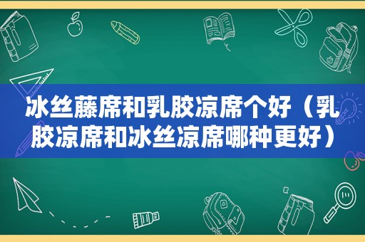 冰丝藤席和乳胶凉席个好（乳胶凉席和冰丝凉席哪种更好）