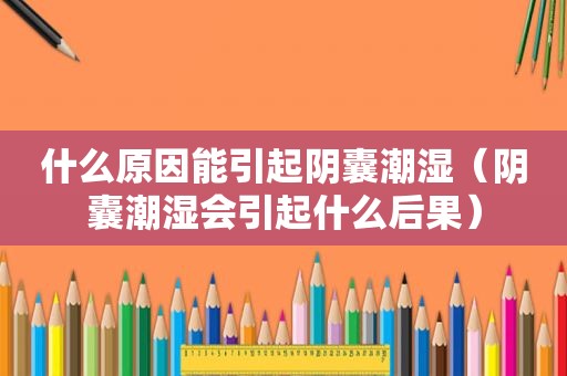 什么原因能引起阴囊潮湿（阴囊潮湿会引起什么后果）