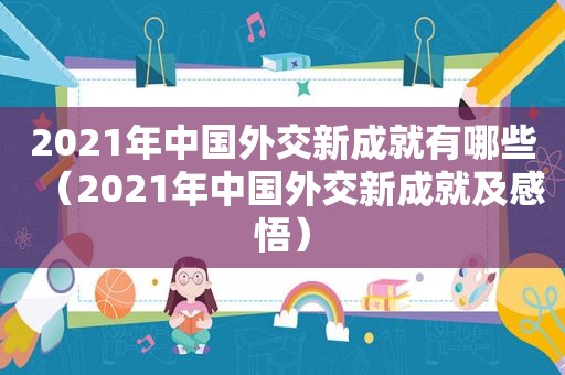 2021年中国外交新成就有哪些（2021年中国外交新成就及感悟）