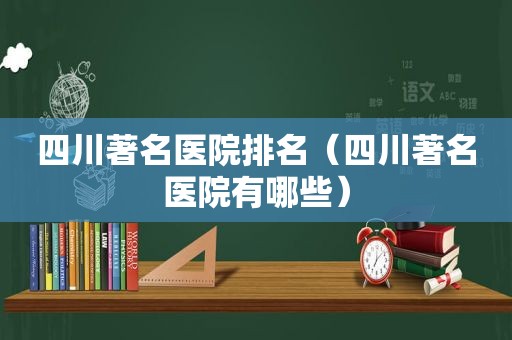 四川著名医院排名（四川著名医院有哪些）