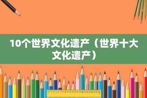 10个世界文化遗产（世界十大文化遗产）
