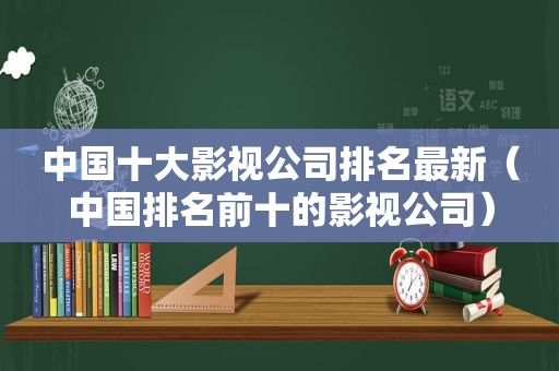 中国十大影视公司排名最新（中国排名前十的影视公司）