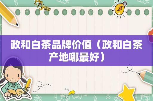 政和白茶品牌价值（政和白茶产地哪最好）