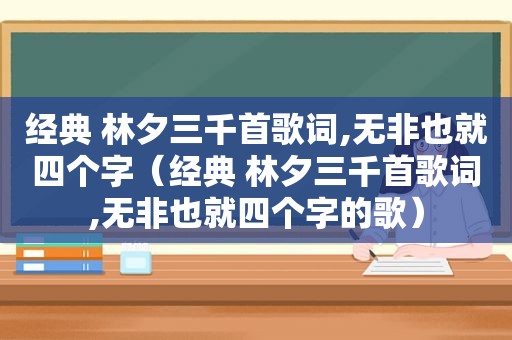 经典 林夕三千首歌词,无非也就四个字（经典 林夕三千首歌词,无非也就四个字的歌）