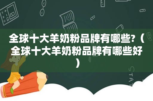 全球十大羊奶粉品牌有哪些?（全球十大羊奶粉品牌有哪些好）