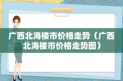 广西北海楼市价格走势（广西北海楼市价格走势图）