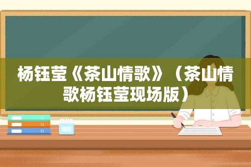 杨钰莹《茶山情歌》（茶山情歌杨钰莹现场版）