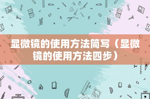 显微镜的使用方法简写（显微镜的使用方法四步）