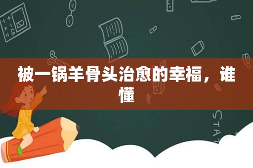 被一锅羊骨头治愈的幸福，谁懂