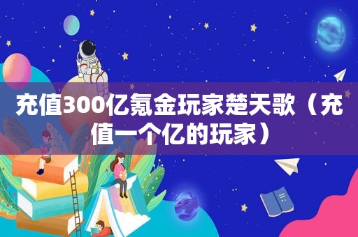 充值300亿氪金玩家楚天歌（充值一个亿的玩家）