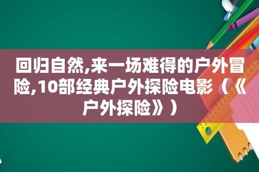 回归自然,来一场难得的户外冒险,10部经典户外探险电影（《户外探险》）