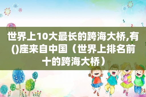 世界上10大最长的跨海大桥,有()座来自中国（世界上排名前十的跨海大桥）