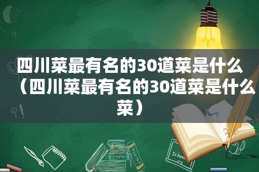 四川菜最有名的30道菜是什么（四川菜最有名的30道菜是什么菜）