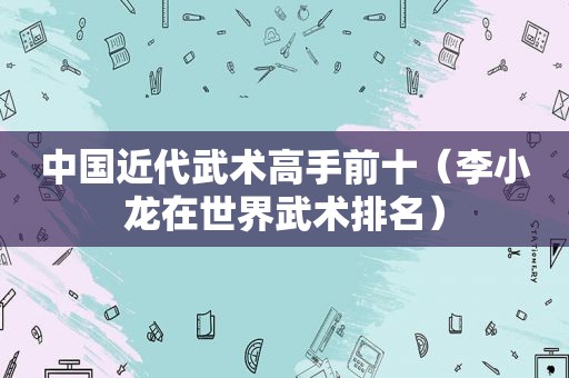 中国近代武术高手前十（李小龙在世界武术排名）
