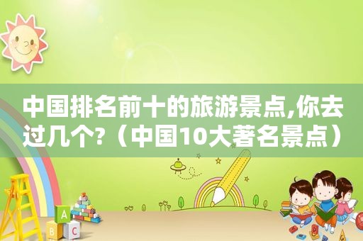 中国排名前十的旅游景点,你去过几个?（中国10大著名景点）
