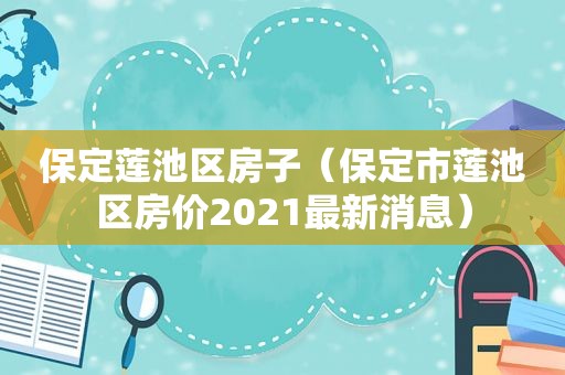 保定莲池区房子（保定市莲池区房价2021最新消息）