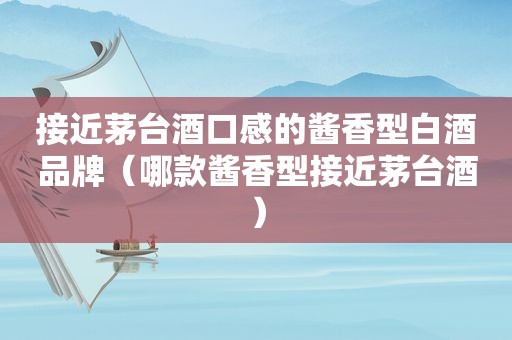 接近茅台酒口感的酱香型白酒品牌（哪款酱香型接近茅台酒）