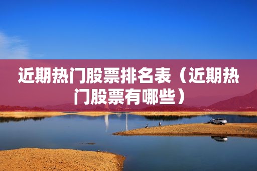 近期热门股票排名表（近期热门股票有哪些）