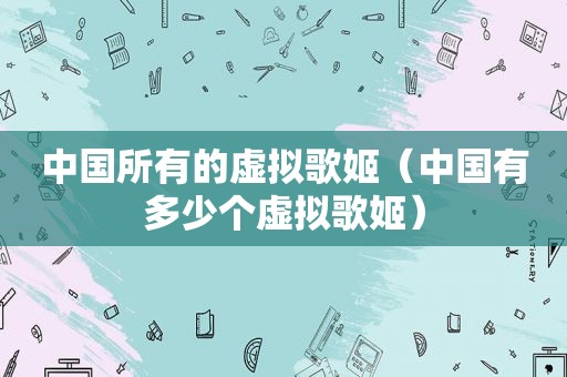 中国所有的虚拟歌姬（中国有多少个虚拟歌姬）