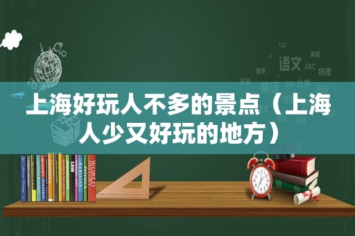 上海好玩人不多的景点（上海人少又好玩的地方）