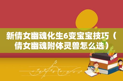 新倩女幽魂化生6变宝宝技巧（倩女幽魂附体灵兽怎么选）