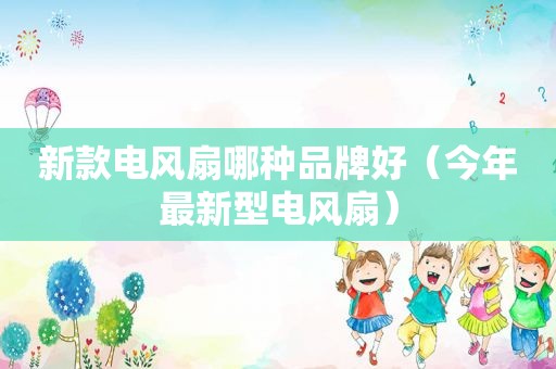 新款电风扇哪种品牌好（今年最新型电风扇）