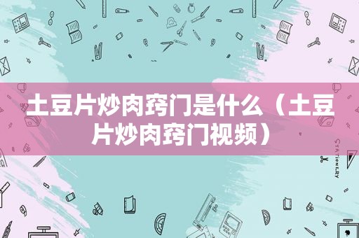 土豆片炒肉窍门是什么（土豆片炒肉窍门视频）