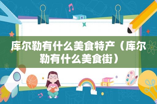 库尔勒有什么美食特产（库尔勒有什么美食街）