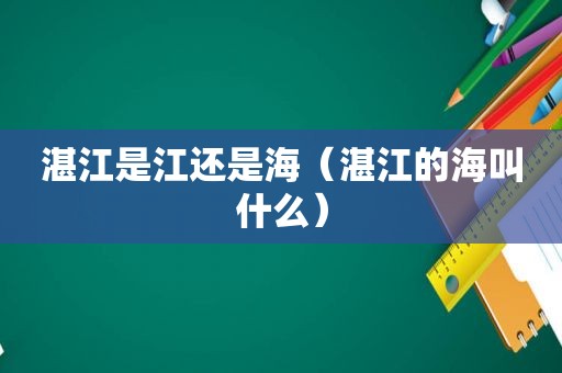 湛江是江还是海（湛江的海叫什么）