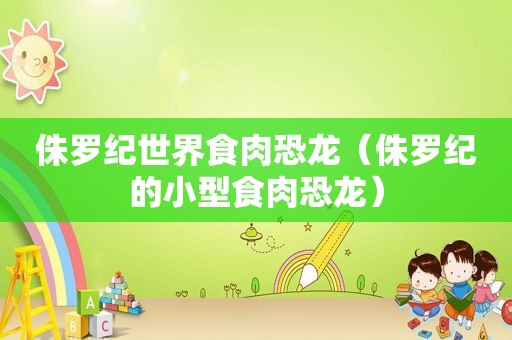 侏罗纪世界食肉恐龙（侏罗纪的小型食肉恐龙）